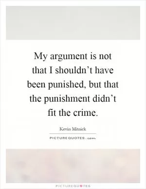 My argument is not that I shouldn’t have been punished, but that the punishment didn’t fit the crime Picture Quote #1