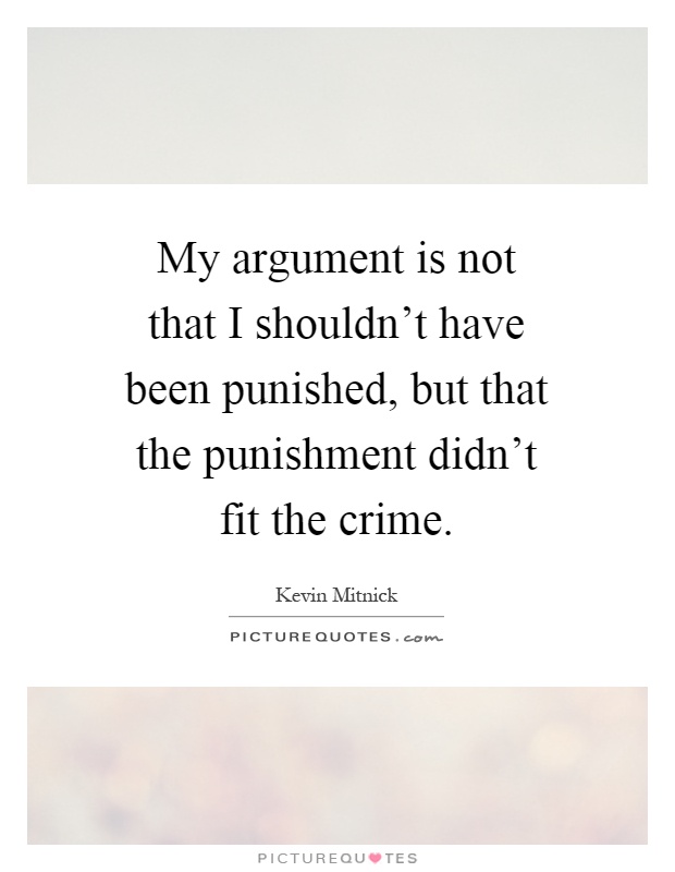 My argument is not that I shouldn't have been punished, but that the punishment didn't fit the crime Picture Quote #1