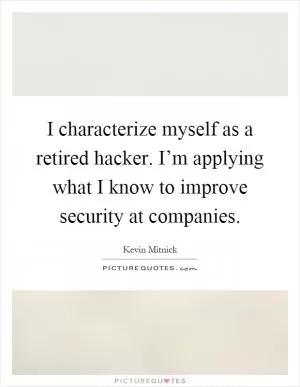 I characterize myself as a retired hacker. I’m applying what I know to improve security at companies Picture Quote #1