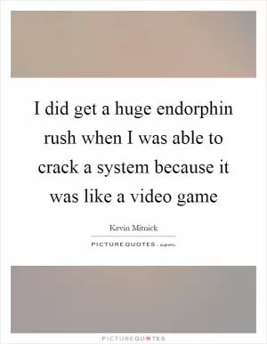 I did get a huge endorphin rush when I was able to crack a system because it was like a video game Picture Quote #1