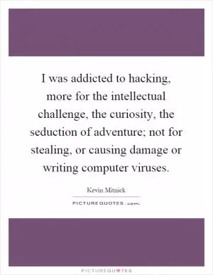 I was addicted to hacking, more for the intellectual challenge, the curiosity, the seduction of adventure; not for stealing, or causing damage or writing computer viruses Picture Quote #1