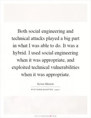 Both social engineering and technical attacks played a big part in what I was able to do. It was a hybrid. I used social engineering when it was appropriate, and exploited technical vulnerabilities when it was appropriate Picture Quote #1