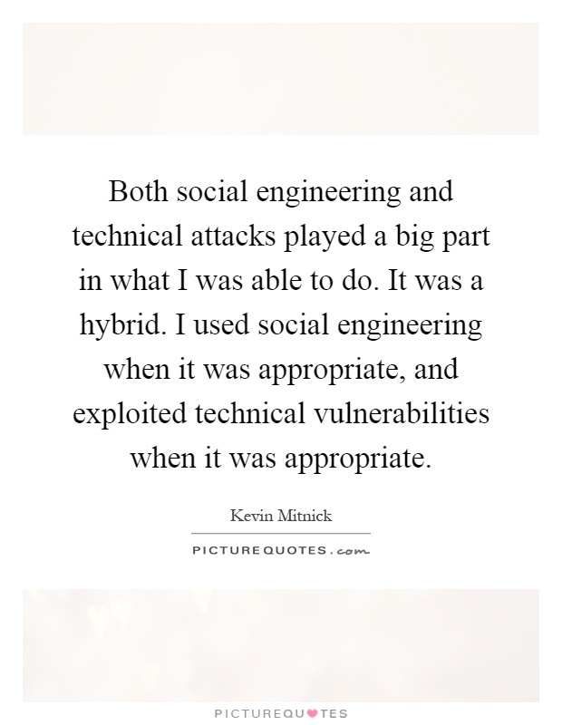 Both social engineering and technical attacks played a big part in what I was able to do. It was a hybrid. I used social engineering when it was appropriate, and exploited technical vulnerabilities when it was appropriate Picture Quote #1
