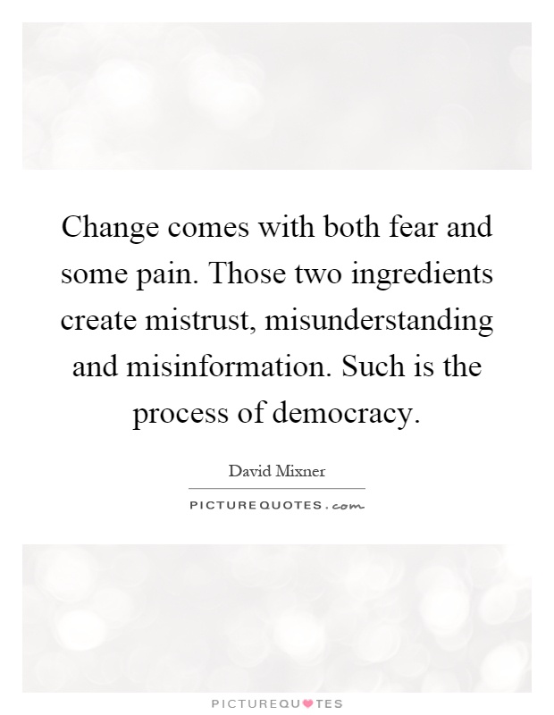 Change comes with both fear and some pain. Those two ingredients create mistrust, misunderstanding and misinformation. Such is the process of democracy Picture Quote #1