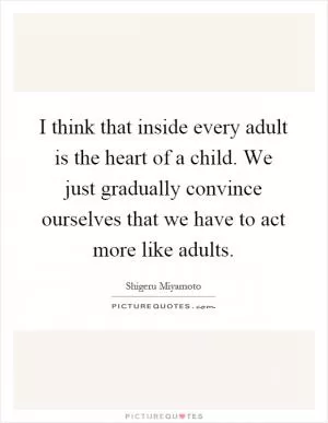 I think that inside every adult is the heart of a child. We just gradually convince ourselves that we have to act more like adults Picture Quote #1