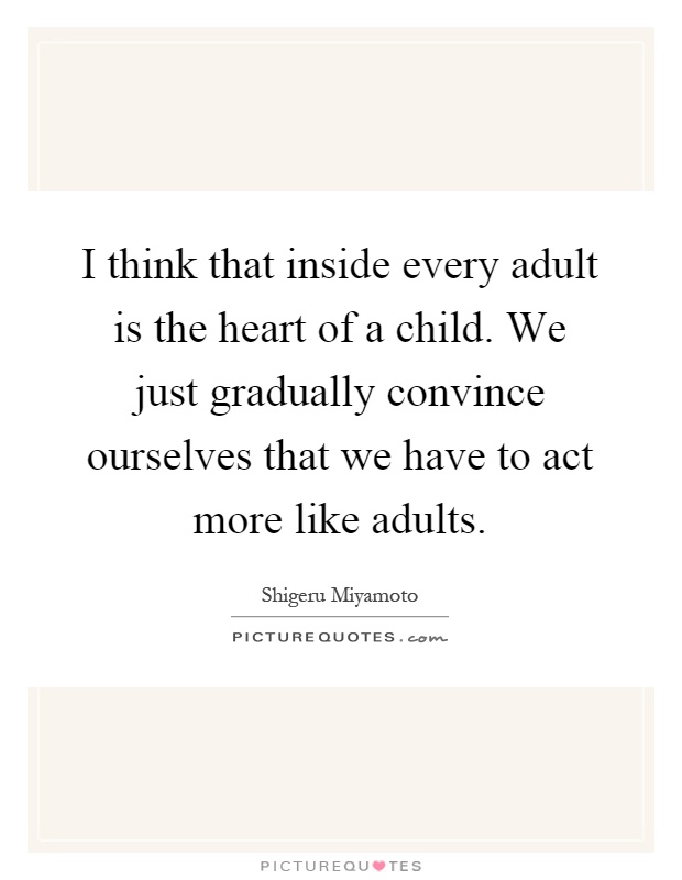 I think that inside every adult is the heart of a child. We just gradually convince ourselves that we have to act more like adults Picture Quote #1