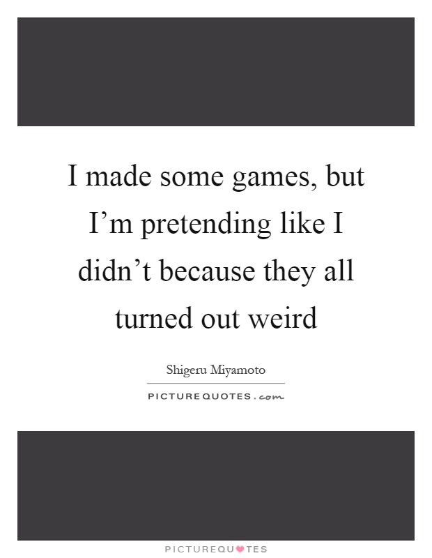 I made some games, but I'm pretending like I didn't because they all turned out weird Picture Quote #1
