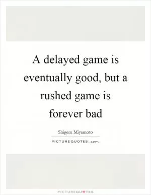 A delayed game is eventually good, but a rushed game is forever bad Picture Quote #1