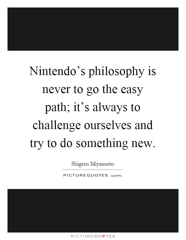 Nintendo's philosophy is never to go the easy path; it's always to challenge ourselves and try to do something new Picture Quote #1