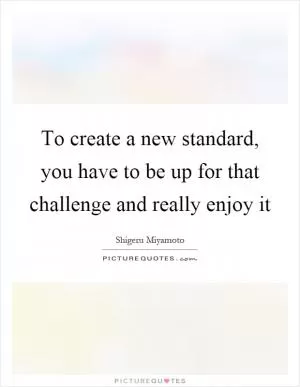 To create a new standard, you have to be up for that challenge and really enjoy it Picture Quote #1