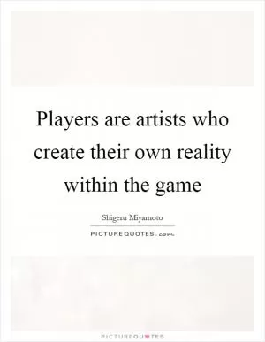 Players are artists who create their own reality within the game Picture Quote #1