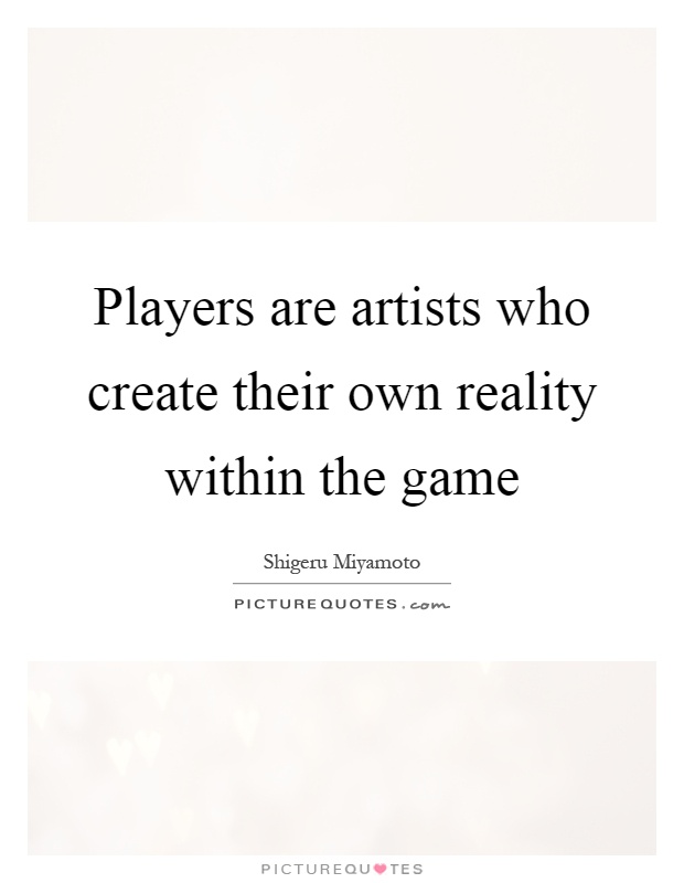 Players are artists who create their own reality within the game Picture Quote #1