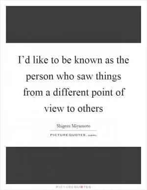 I’d like to be known as the person who saw things from a different point of view to others Picture Quote #1