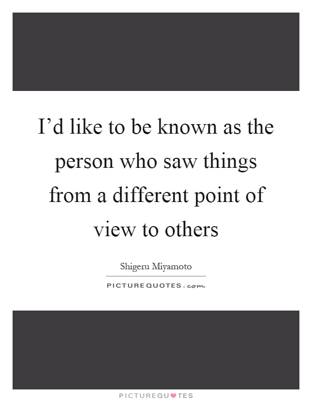 I'd like to be known as the person who saw things from a different point of view to others Picture Quote #1