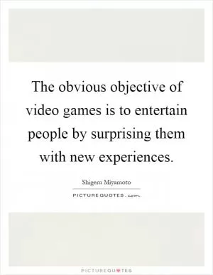 The obvious objective of video games is to entertain people by surprising them with new experiences Picture Quote #1