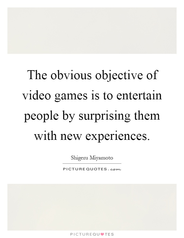 The obvious objective of video games is to entertain people by surprising them with new experiences Picture Quote #1