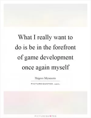 What I really want to do is be in the forefront of game development once again myself Picture Quote #1