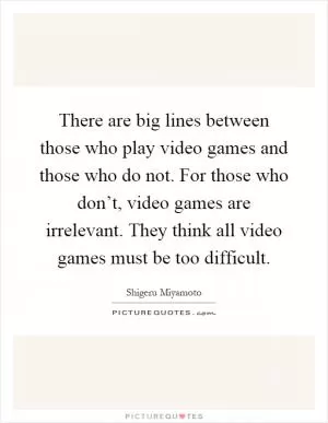 There are big lines between those who play video games and those who do not. For those who don’t, video games are irrelevant. They think all video games must be too difficult Picture Quote #1