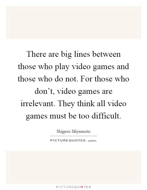 There are big lines between those who play video games and those who do not. For those who don't, video games are irrelevant. They think all video games must be too difficult Picture Quote #1