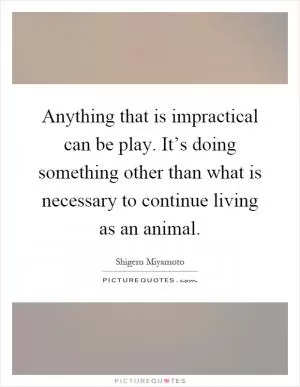 Anything that is impractical can be play. It’s doing something other than what is necessary to continue living as an animal Picture Quote #1