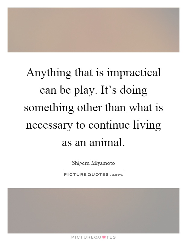 Anything that is impractical can be play. It's doing something other than what is necessary to continue living as an animal Picture Quote #1