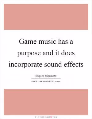 Game music has a purpose and it does incorporate sound effects Picture Quote #1