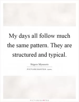 My days all follow much the same pattern. They are structured and typical Picture Quote #1