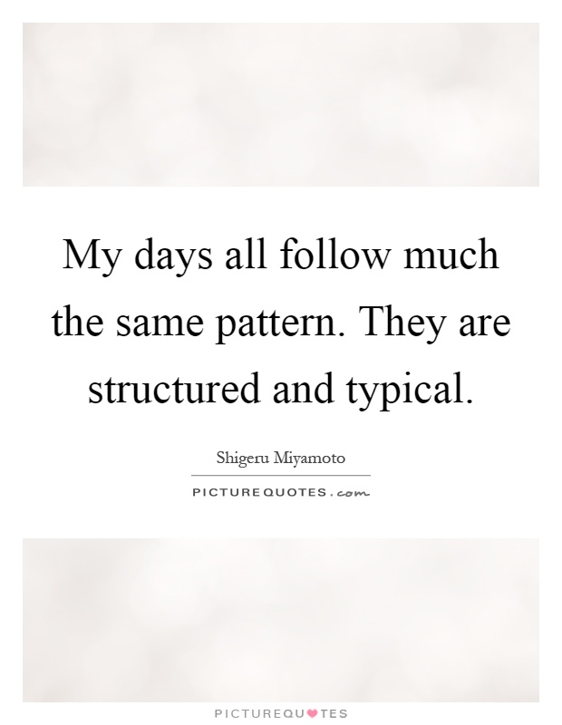 My days all follow much the same pattern. They are structured and typical Picture Quote #1