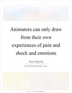 Animators can only draw from their own experiences of pain and shock and emotions Picture Quote #1
