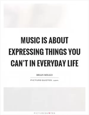 Music is about expressing things you can’t in everyday life Picture Quote #1