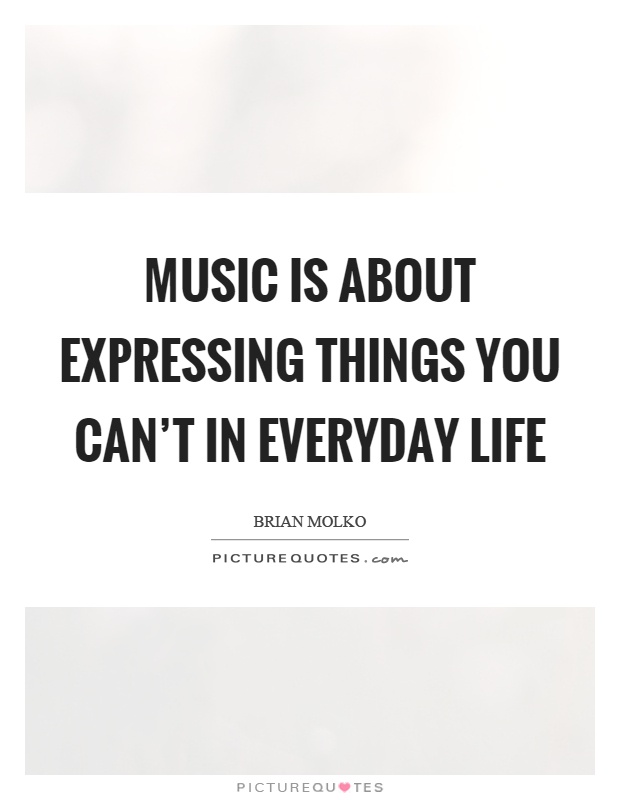 Music is about expressing things you can't in everyday life Picture Quote #1