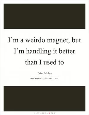I’m a weirdo magnet, but I’m handling it better than I used to Picture Quote #1
