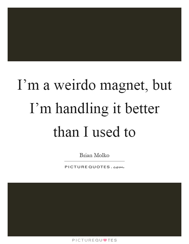 I'm a weirdo magnet, but I'm handling it better than I used to Picture Quote #1