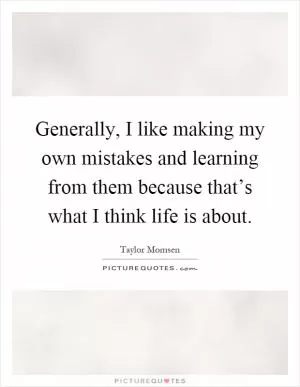 Generally, I like making my own mistakes and learning from them because that’s what I think life is about Picture Quote #1