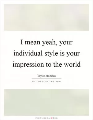 I mean yeah, your individual style is your impression to the world Picture Quote #1