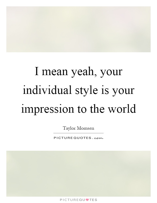 I mean yeah, your individual style is your impression to the world Picture Quote #1