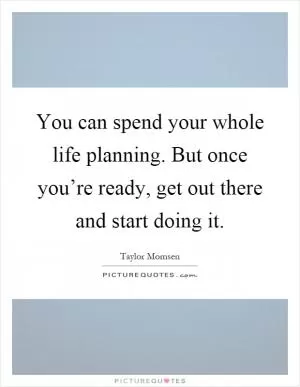 You can spend your whole life planning. But once you’re ready, get out there and start doing it Picture Quote #1