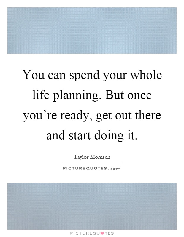 You can spend your whole life planning. But once you're ready, get out there and start doing it Picture Quote #1