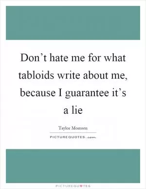 Don’t hate me for what tabloids write about me, because I guarantee it’s a lie Picture Quote #1