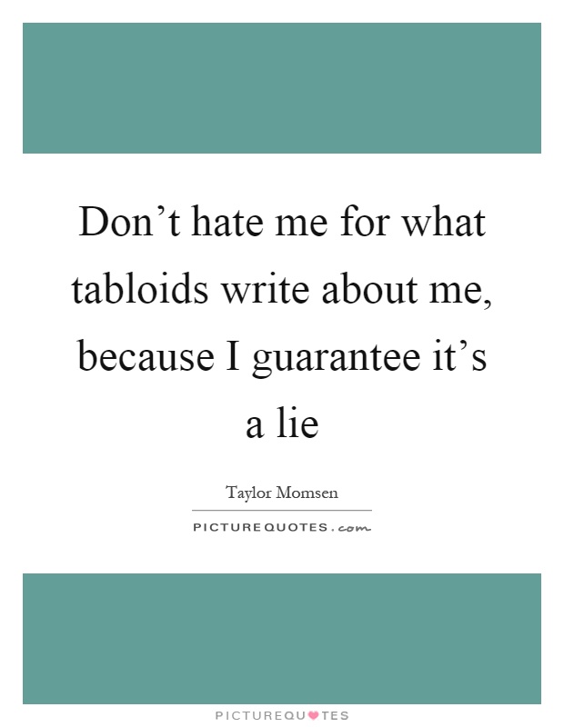 Don't hate me for what tabloids write about me, because I guarantee it's a lie Picture Quote #1