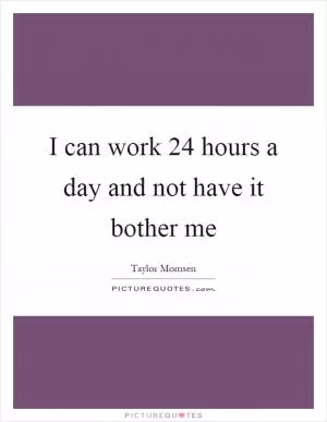 I can work 24 hours a day and not have it bother me Picture Quote #1