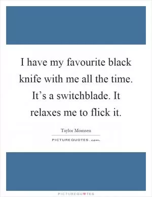 I have my favourite black knife with me all the time. It’s a switchblade. It relaxes me to flick it Picture Quote #1