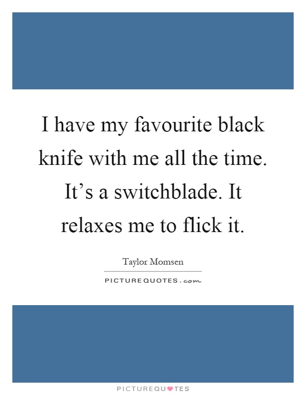 I have my favourite black knife with me all the time. It's a switchblade. It relaxes me to flick it Picture Quote #1