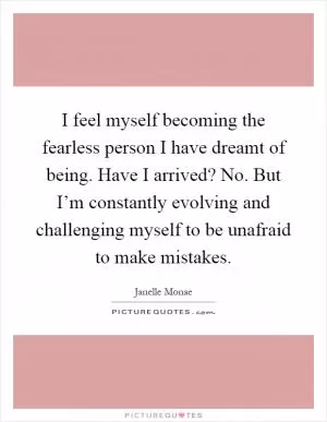 I feel myself becoming the fearless person I have dreamt of being. Have I arrived? No. But I’m constantly evolving and challenging myself to be unafraid to make mistakes Picture Quote #1