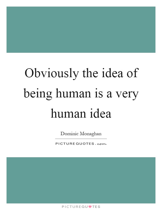 Obviously the idea of being human is a very human idea Picture Quote #1