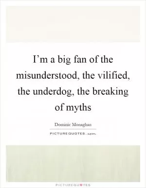 I’m a big fan of the misunderstood, the vilified, the underdog, the breaking of myths Picture Quote #1