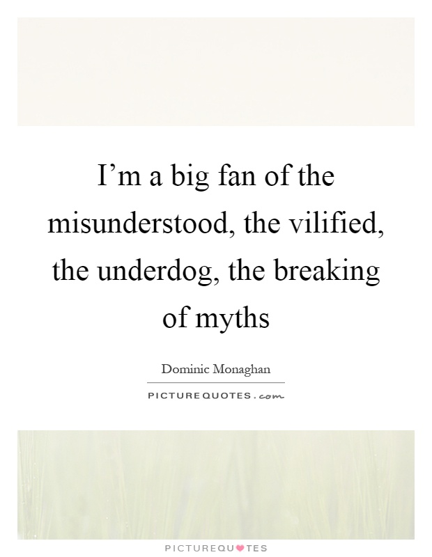 I'm a big fan of the misunderstood, the vilified, the underdog, the breaking of myths Picture Quote #1