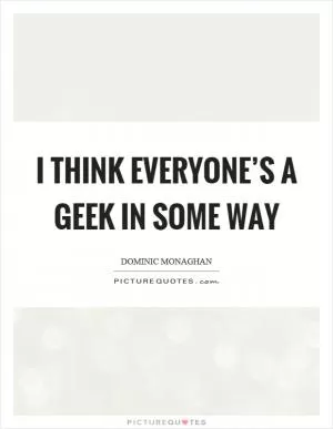 I think everyone’s a geek in some way Picture Quote #1