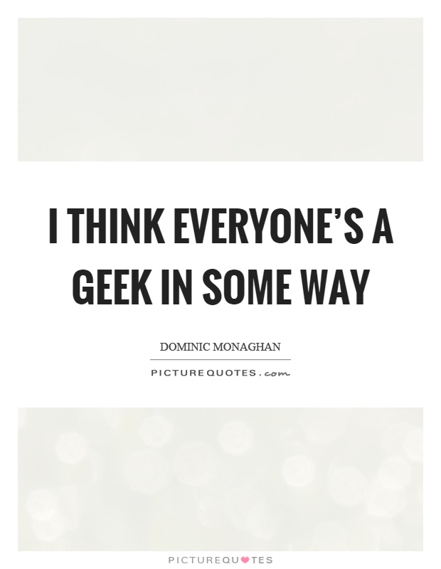 I think everyone's a geek in some way Picture Quote #1