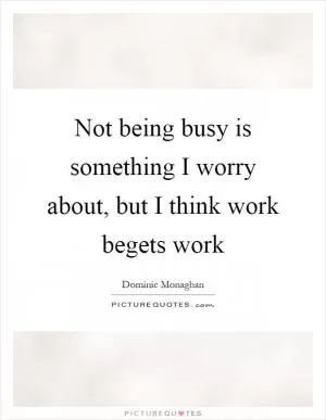 Not being busy is something I worry about, but I think work begets work Picture Quote #1
